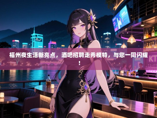 福州夜生活新亮点,酒吧招聘走秀模特,与您一同闪耀! 福州夜生活新亮点,酒吧招聘走秀模特,与您一同闪耀!