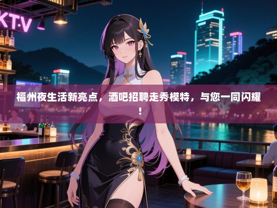 福州夜生活新亮点,酒吧招聘走秀模特,与您一同闪耀! 福州夜生活新亮点,酒吧招聘走秀模特,与您一同闪耀!