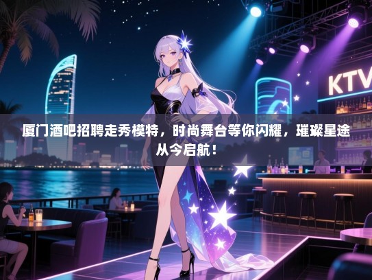 厦门酒吧招聘走秀模特，时尚舞台等你闪耀，璀璨星途从今启航！