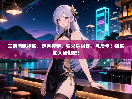 三明酒吧招聘,走秀模特,要求身材好、气质佳!快来加入我们吧! 三明酒吧招聘,走秀模特,要求身材好、气质佳!快来加入我们吧!