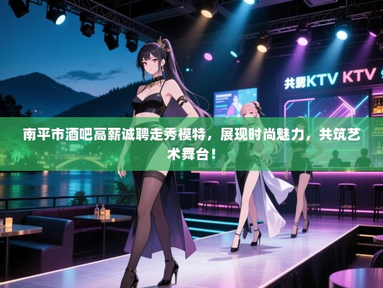 南平市酒吧高薪诚聘走秀模特,展现时尚魅力,共筑艺术舞台! 南平市酒吧高薪诚聘走秀模特,展现时尚魅力,共筑艺术舞台!