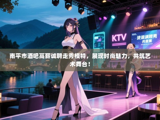 南平市酒吧高薪诚聘走秀模特,展现时尚魅力,共筑艺术舞台! 南平市酒吧高薪诚聘走秀模特,展现时尚魅力,共筑艺术舞台!