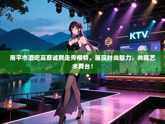 南平市酒吧高薪诚聘走秀模特,展现时尚魅力,共筑艺术舞台! 南平市酒吧高薪诚聘走秀模特,展现时尚魅力,共筑艺术舞台!