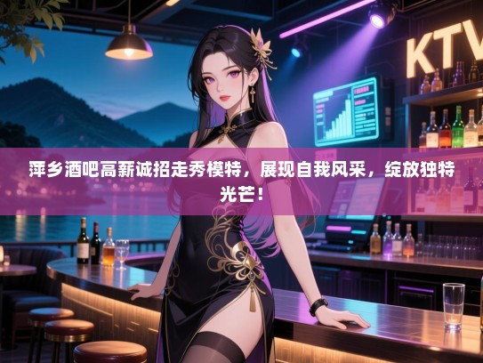 萍乡酒吧高薪诚招走秀模特,展现自我风采,绽放独特光芒! 萍乡酒吧高薪诚招走秀模特,展现自我风采,绽放独特光芒!