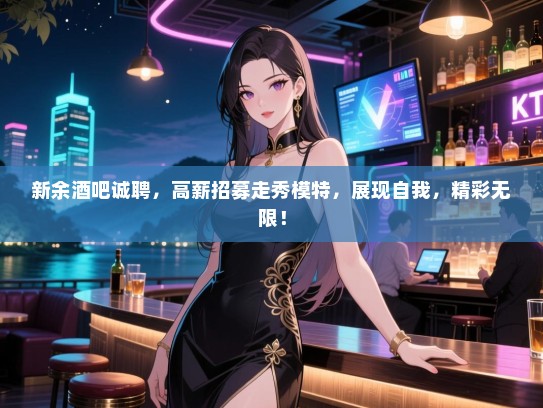 新余酒吧诚聘,高薪招募走秀模特,展现自我,精彩无限! 新余酒吧诚聘,高薪招募走秀模特,展现自我,精彩无限!