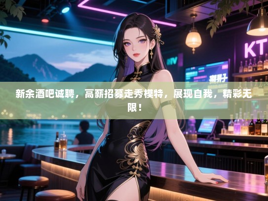 新余酒吧诚聘,高薪招募走秀模特,展现自我,精彩无限! 新余酒吧诚聘,高薪招募走秀模特,展现自我,精彩无限!