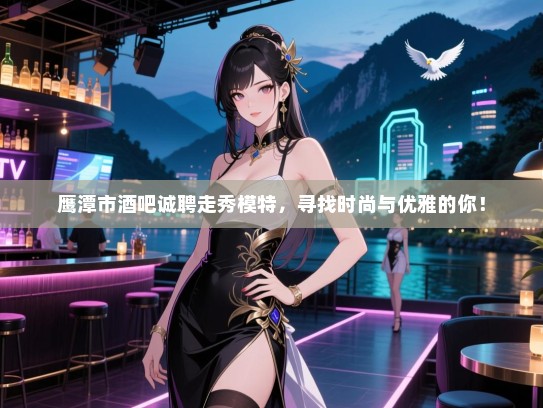 鹰潭市酒吧诚聘走秀模特,寻找时尚与优雅的你! 鹰潭市酒吧诚聘走秀模特,寻找时尚与优雅的你!