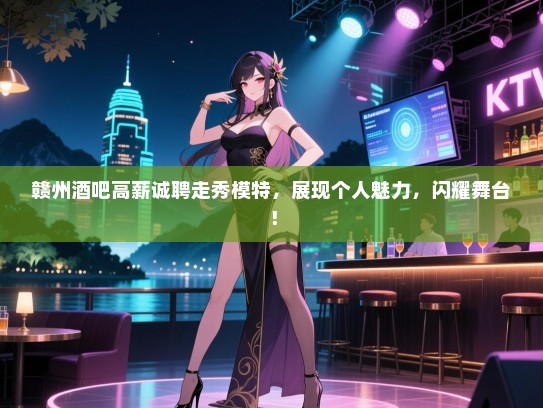 赣州酒吧高薪诚聘走秀模特,展现个人魅力,闪耀舞台! 赣州酒吧高薪诚聘走秀模特,展现个人魅力,闪耀舞台!