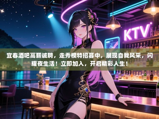 宜春酒吧高薪诚聘，走秀模特招募中，展现自我风采，闪耀夜生活！立即加入，开启精彩人生！