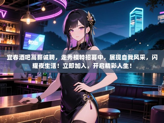 宜春酒吧高薪诚聘，走秀模特招募中，展现自我风采，闪耀夜生活！立即加入，开启精彩人生！
