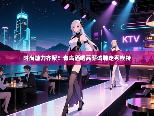 时尚魅力齐聚!青岛酒吧高薪诚聘走秀模特 时尚魅力齐聚!青岛酒吧高薪诚聘走秀模特
