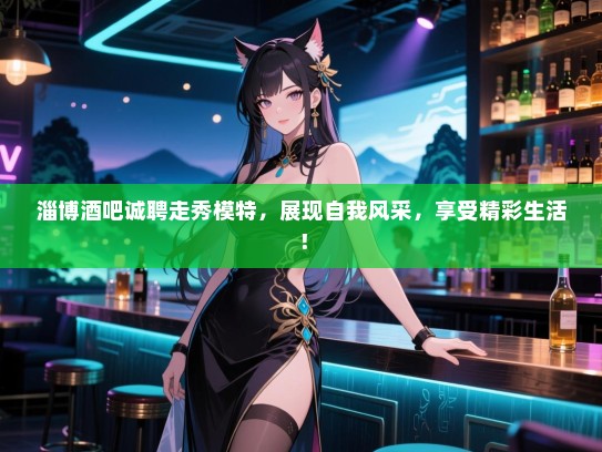 淄博酒吧诚聘走秀模特，展现自我风采，享受精彩生活！