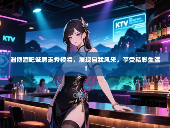 淄博酒吧诚聘走秀模特，展现自我风采，享受精彩生活！