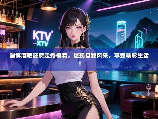 淄博酒吧诚聘走秀模特，展现自我风采，享受精彩生活！