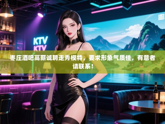 枣庄酒吧高薪诚聘走秀模特,要求形象气质佳,有意者请联系! 枣庄酒吧高薪诚聘走秀模特,要求形象气质佳,有意者请联系!