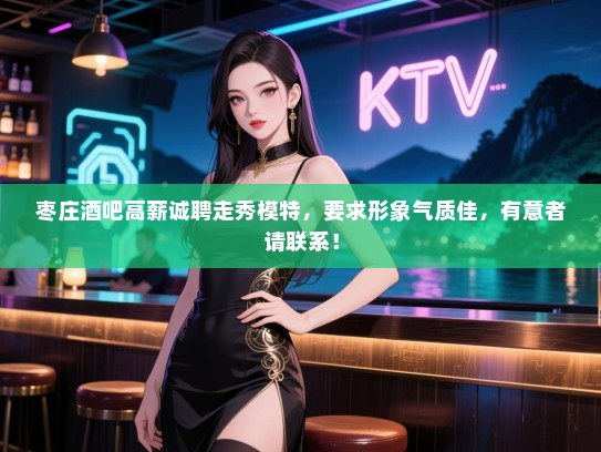 枣庄酒吧高薪诚聘走秀模特,要求形象气质佳,有意者请联系! 枣庄酒吧高薪诚聘走秀模特,要求形象气质佳,有意者请联系!