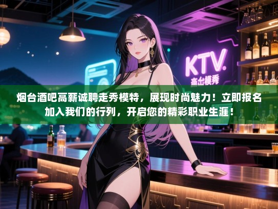 烟台酒吧高薪诚聘走秀模特,展现时尚魅力!立即报名加入我们的行列,开启您的精彩职业生涯! 烟台酒吧高薪诚聘走秀模特,展现时尚魅力!立即报名加入我们的行列,开启您的精彩职业生涯!