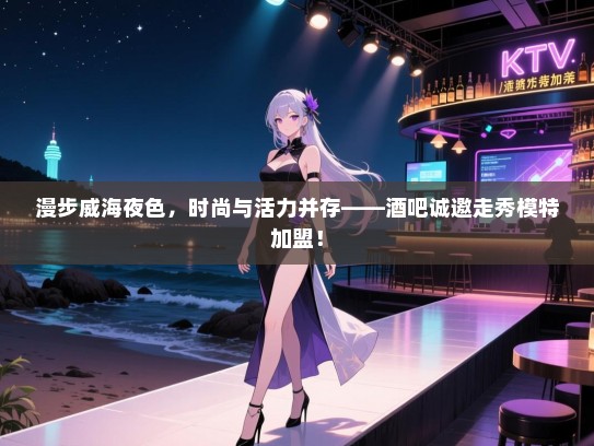 漫步威海夜色,时尚与活力并存——酒吧诚邀走秀模特加盟! 漫步威海夜色,时尚与活力并存——酒吧诚邀走秀模特加盟!