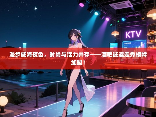 漫步威海夜色,时尚与活力并存——酒吧诚邀走秀模特加盟! 漫步威海夜色,时尚与活力并存——酒吧诚邀走秀模特加盟!