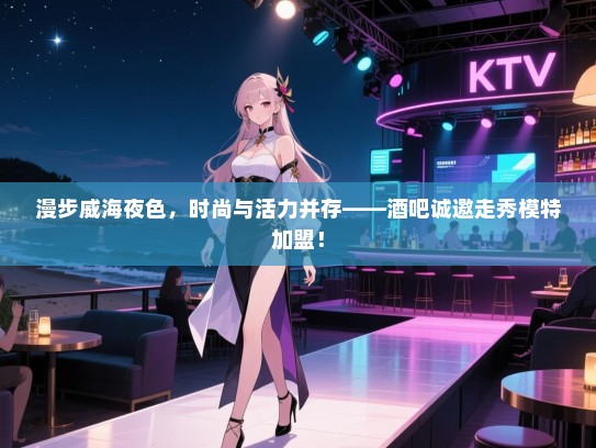 漫步威海夜色,时尚与活力并存——酒吧诚邀走秀模特加盟! 漫步威海夜色,时尚与活力并存——酒吧诚邀走秀模特加盟!