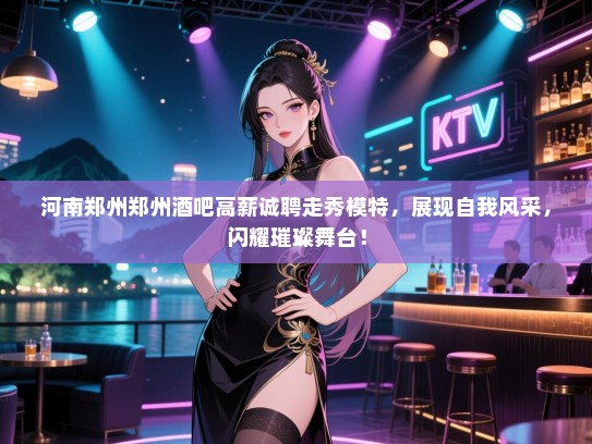 河南郑州郑州酒吧高薪诚聘走秀模特，展现自我风采，闪耀璀璨舞台！