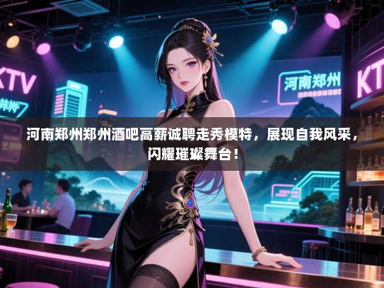 河南郑州郑州酒吧高薪诚聘走秀模特，展现自我风采，闪耀璀璨舞台！