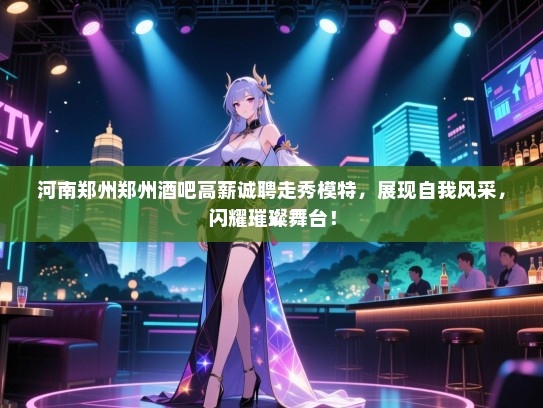 河南郑州郑州酒吧高薪诚聘走秀模特，展现自我风采，闪耀璀璨舞台！