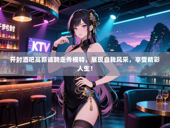 开封酒吧高薪诚聘走秀模特，展现自我风采，享受精彩人生！