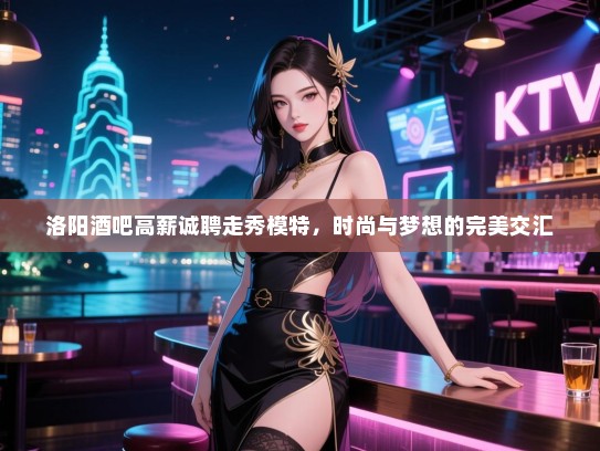 洛阳酒吧高薪诚聘走秀模特,时尚与梦想的完美交汇 洛阳酒吧高薪诚聘走秀模特,时尚与梦想的完美交汇