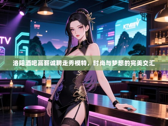 洛阳酒吧高薪诚聘走秀模特,时尚与梦想的完美交汇 洛阳酒吧高薪诚聘走秀模特,时尚与梦想的完美交汇