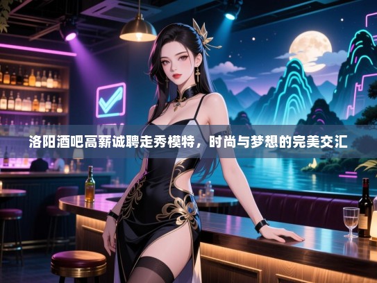 洛阳酒吧高薪诚聘走秀模特,时尚与梦想的完美交汇 洛阳酒吧高薪诚聘走秀模特,时尚与梦想的完美交汇