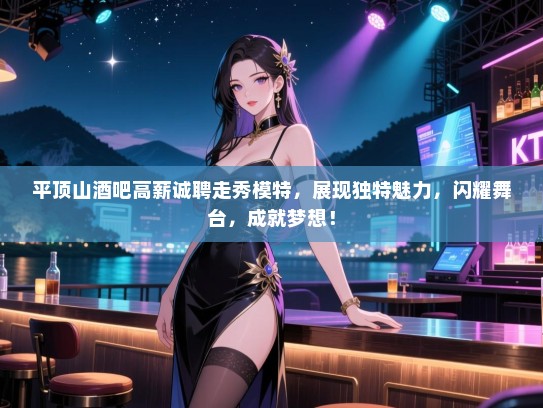 平顶山酒吧高薪诚聘走秀模特,展现独特魅力,闪耀舞台,成就梦想! 平顶山酒吧高薪诚聘走秀模特,展现独特魅力,闪耀舞台,成就梦想!