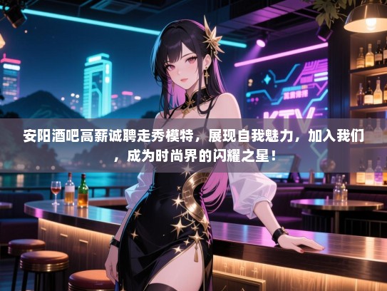 安阳酒吧高薪诚聘走秀模特,展现自我魅力,加入我们,成为时尚界的闪耀之星! 安阳酒吧高薪诚聘走秀模特,展现自我魅力,加入我们,成为时尚界的闪耀之星!