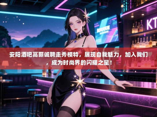 安阳酒吧高薪诚聘走秀模特,展现自我魅力,加入我们,成为时尚界的闪耀之星! 安阳酒吧高薪诚聘走秀模特,展现自我魅力,加入我们,成为时尚界的闪耀之星!