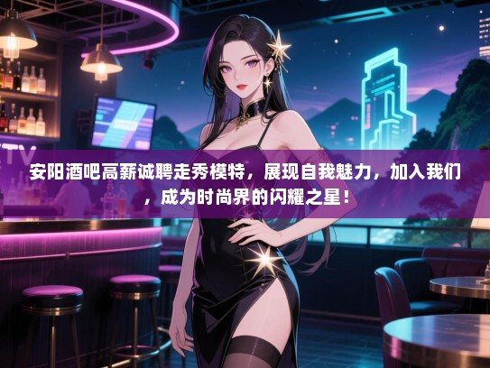安阳酒吧高薪诚聘走秀模特,展现自我魅力,加入我们,成为时尚界的闪耀之星! 安阳酒吧高薪诚聘走秀模特,展现自我魅力,加入我们,成为时尚界的闪耀之星!