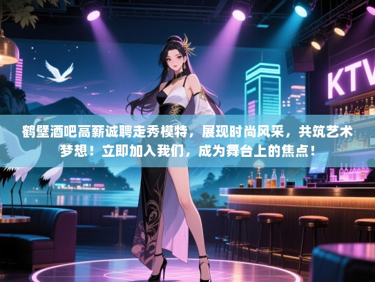 鹤壁酒吧高薪诚聘走秀模特,展现时尚风采,共筑艺术梦想!立即加入我们,成为舞台上的焦点! 鹤壁酒吧高薪诚聘走秀模特,展现时尚风采,共筑艺术梦想!立即加入我们,成为舞台上的焦点!