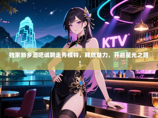 独家新乡酒吧诚聘走秀模特,释放魅力,开启星光之路! 独家新乡酒吧诚聘走秀模特,释放魅力,开启星光之路!