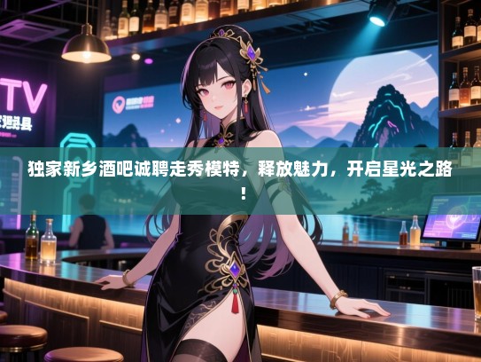 独家新乡酒吧诚聘走秀模特,释放魅力,开启星光之路! 独家新乡酒吧诚聘走秀模特,释放魅力,开启星光之路!