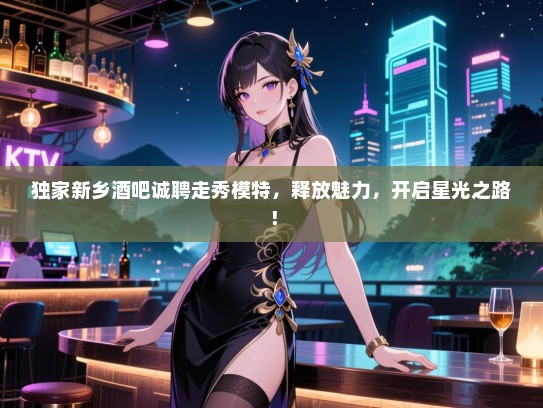 独家新乡酒吧诚聘走秀模特,释放魅力,开启星光之路! 独家新乡酒吧诚聘走秀模特,释放魅力,开启星光之路!