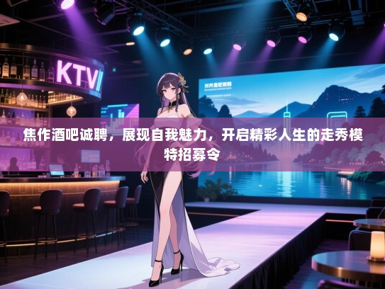 焦作酒吧诚聘,展现自我魅力,开启精彩人生的走秀模特招募令 焦作酒吧诚聘,展现自我魅力,开启精彩人生的走秀模特招募令