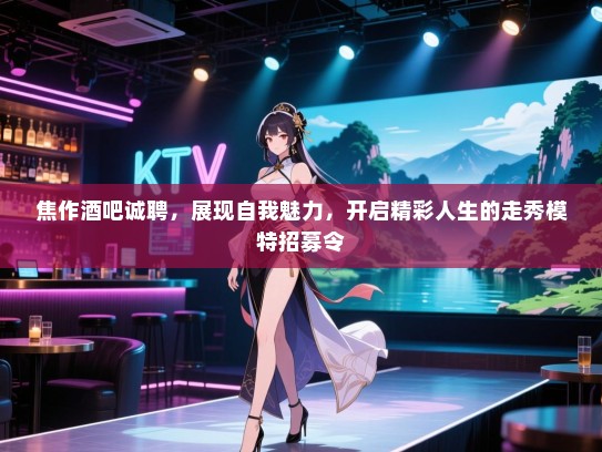 焦作酒吧诚聘,展现自我魅力,开启精彩人生的走秀模特招募令 焦作酒吧诚聘,展现自我魅力,开启精彩人生的走秀模特招募令