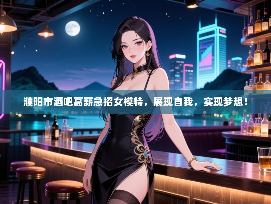 濮阳市酒吧高薪急招女模特,展现自我,实现梦想! 濮阳市酒吧高薪急招女模特,展现自我,实现梦想!