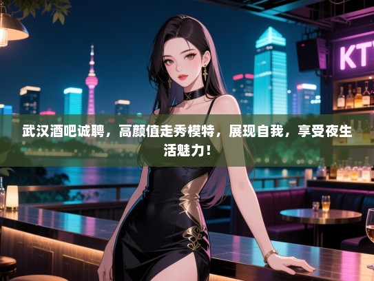 武汉酒吧诚聘，高颜值走秀模特，展现自我，享受夜生活魅力！