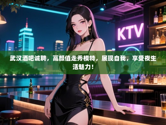 武汉酒吧诚聘，高颜值走秀模特，展现自我，享受夜生活魅力！