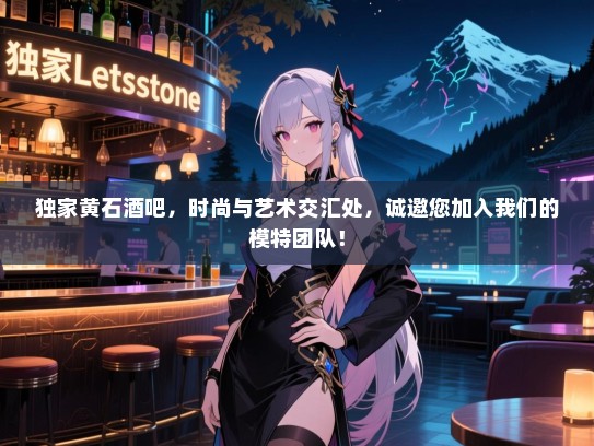 独家黄石酒吧,时尚与艺术交汇处,诚邀您加入我们的模特团队! 独家黄石酒吧,时尚与艺术交汇处,诚邀您加入我们的模特团队!