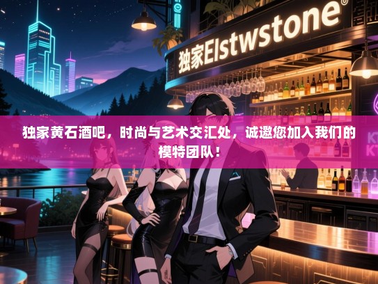 独家黄石酒吧,时尚与艺术交汇处,诚邀您加入我们的模特团队! 独家黄石酒吧,时尚与艺术交汇处,诚邀您加入我们的模特团队!