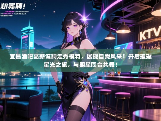 宜昌酒吧高薪诚聘走秀模特,展现自我风采!开启璀璨星光之旅,与明星同台共舞! 宜昌酒吧高薪诚聘走秀模特,展现自我风采!开启璀璨星光之旅,与明星同台共舞!