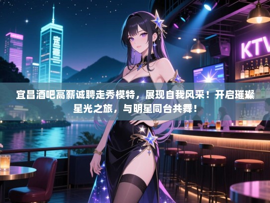 宜昌酒吧高薪诚聘走秀模特,展现自我风采!开启璀璨星光之旅,与明星同台共舞! 宜昌酒吧高薪诚聘走秀模特,展现自我风采!开启璀璨星光之旅,与明星同台共舞!