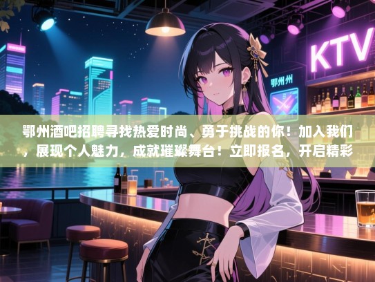 鄂州酒吧招聘寻找热爱时尚、勇于挑战的你!加入我们,展现个人魅力,成就璀璨舞台!立即报名,开启精彩人生! 鄂州酒吧招聘寻找热爱时尚、勇于挑战的你!加入我们,展现个人魅力,成就璀璨舞台!立即报名,开启精彩人生!
