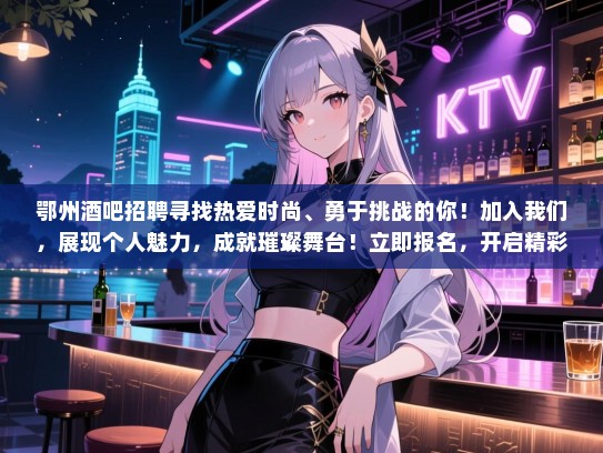 鄂州酒吧招聘寻找热爱时尚、勇于挑战的你!加入我们,展现个人魅力,成就璀璨舞台!立即报名,开启精彩人生! 鄂州酒吧招聘寻找热爱时尚、勇于挑战的你!加入我们,展现个人魅力,成就璀璨舞台!立即报名,开启精彩人生!
